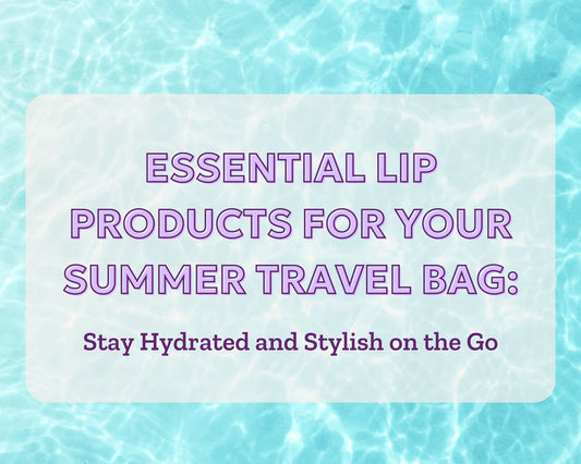 Essential Lip Products for Your Summer Travel Bag: Stay Hydrated and Stylish On the Go