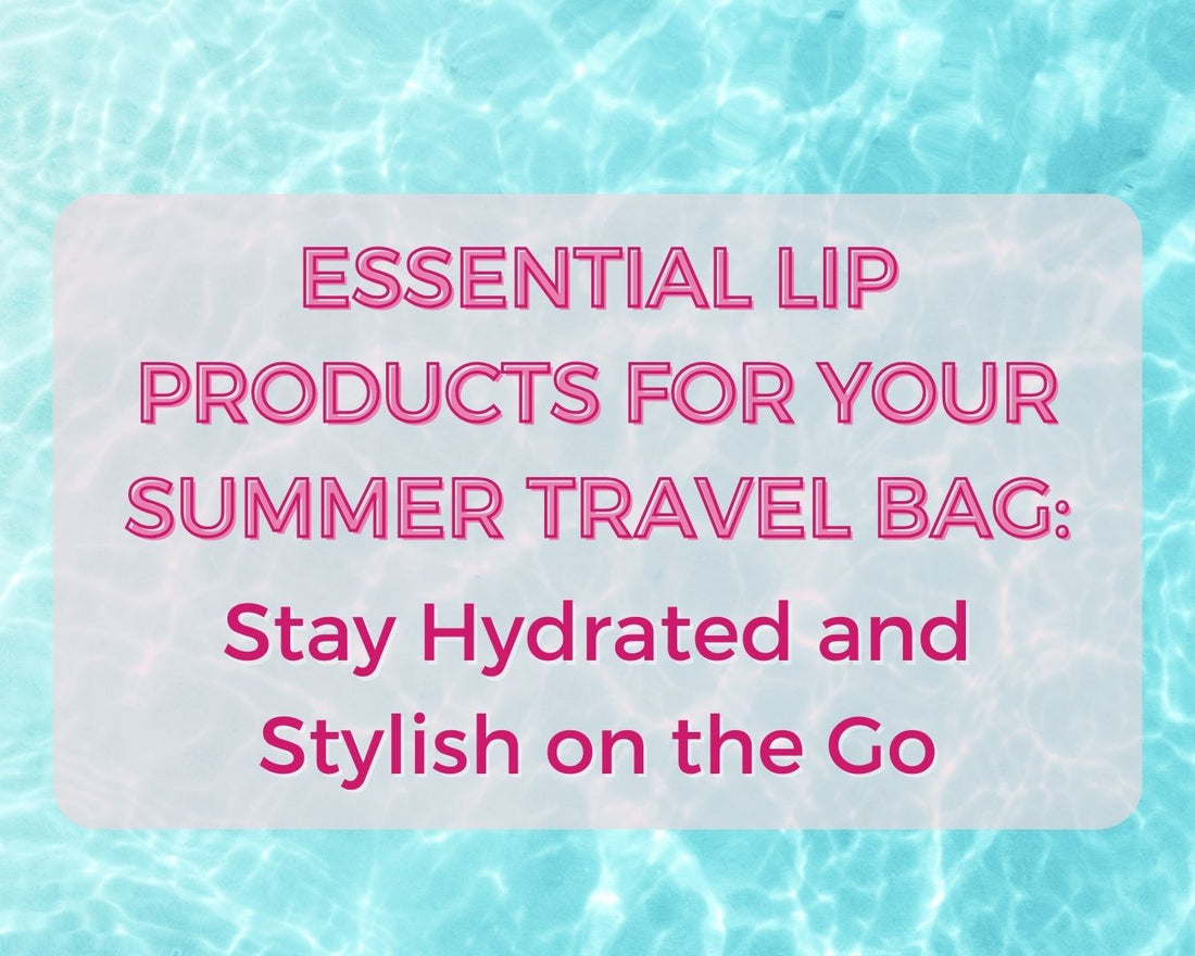 Essential Lip Products for Your Summer Travel Bag: Stay Hydrated and Stylish On the Go